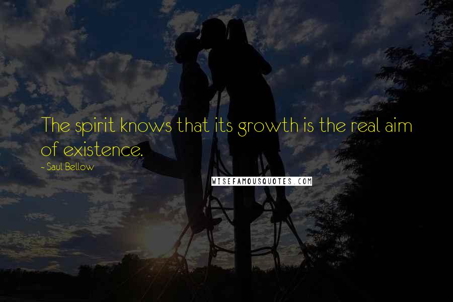 Saul Bellow Quotes: The spirit knows that its growth is the real aim of existence.