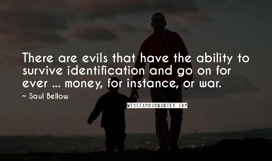 Saul Bellow Quotes: There are evils that have the ability to survive identification and go on for ever ... money, for instance, or war.