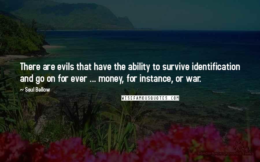 Saul Bellow Quotes: There are evils that have the ability to survive identification and go on for ever ... money, for instance, or war.