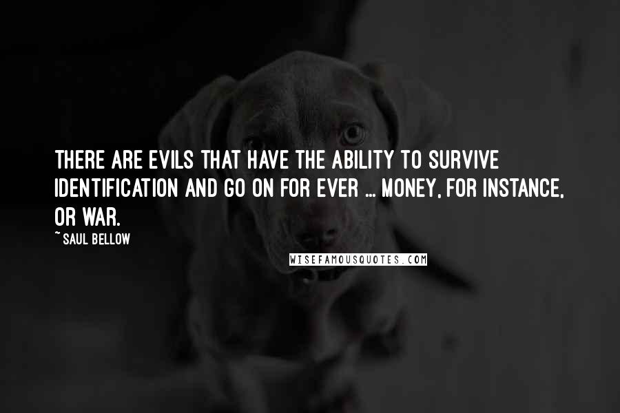 Saul Bellow Quotes: There are evils that have the ability to survive identification and go on for ever ... money, for instance, or war.