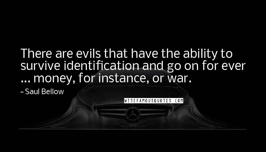 Saul Bellow Quotes: There are evils that have the ability to survive identification and go on for ever ... money, for instance, or war.