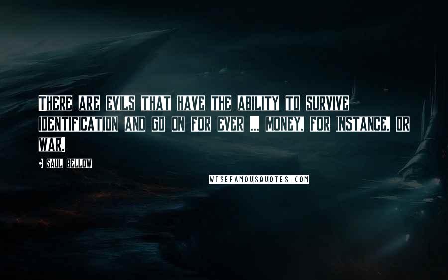 Saul Bellow Quotes: There are evils that have the ability to survive identification and go on for ever ... money, for instance, or war.