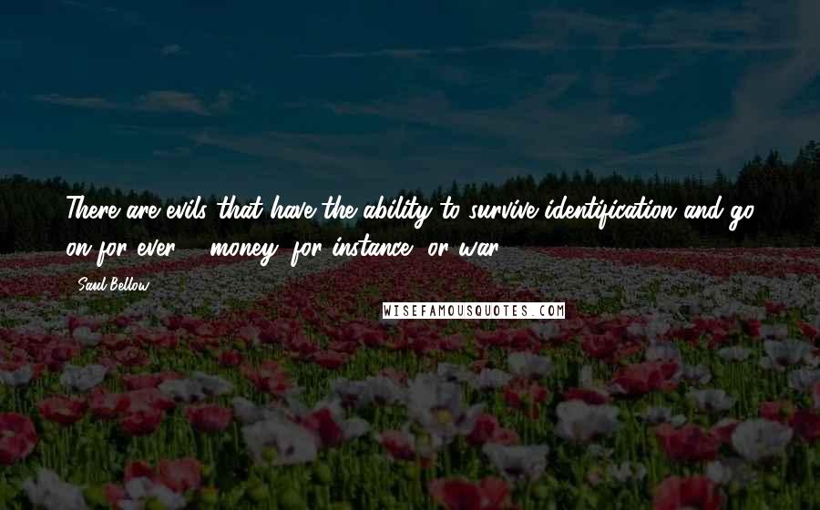 Saul Bellow Quotes: There are evils that have the ability to survive identification and go on for ever ... money, for instance, or war.