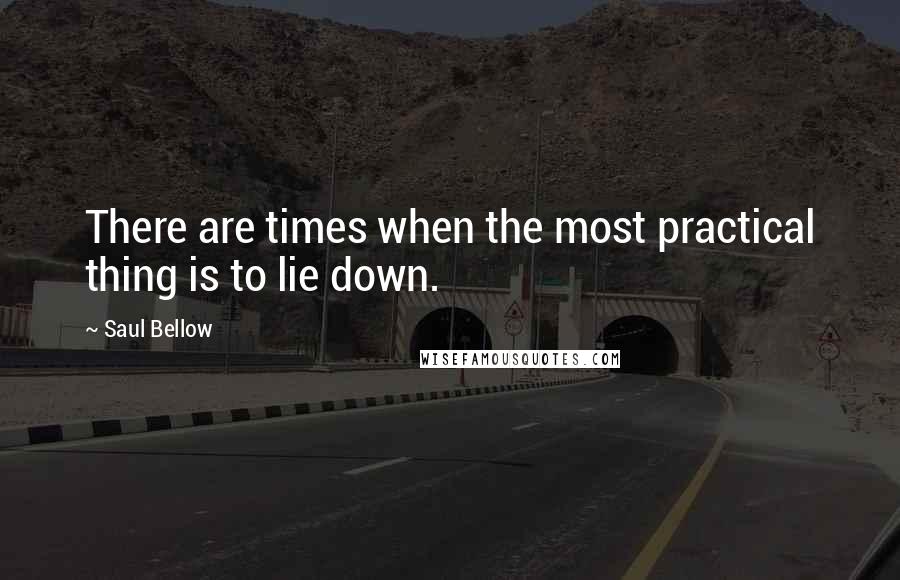 Saul Bellow Quotes: There are times when the most practical thing is to lie down.