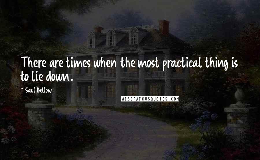 Saul Bellow Quotes: There are times when the most practical thing is to lie down.