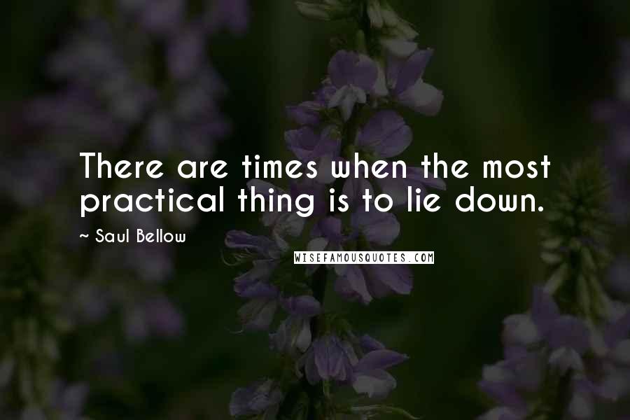 Saul Bellow Quotes: There are times when the most practical thing is to lie down.