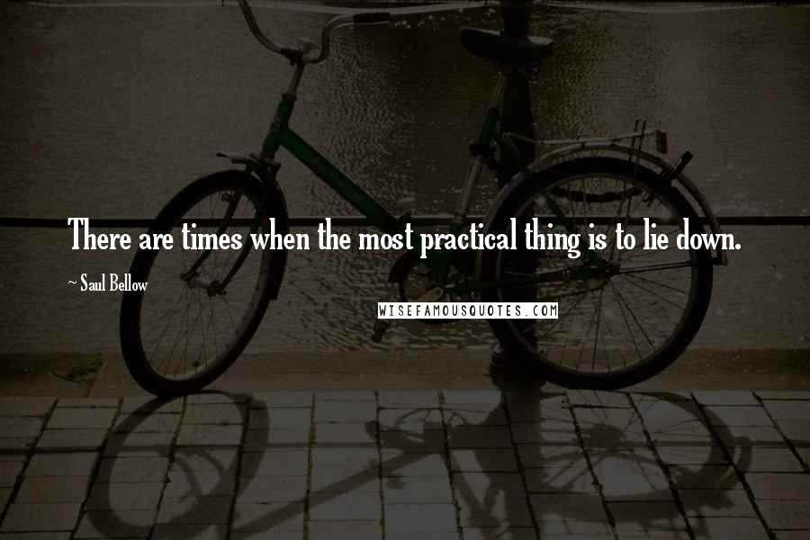 Saul Bellow Quotes: There are times when the most practical thing is to lie down.