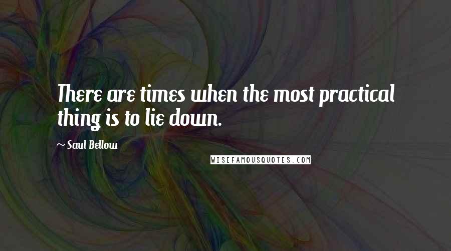 Saul Bellow Quotes: There are times when the most practical thing is to lie down.