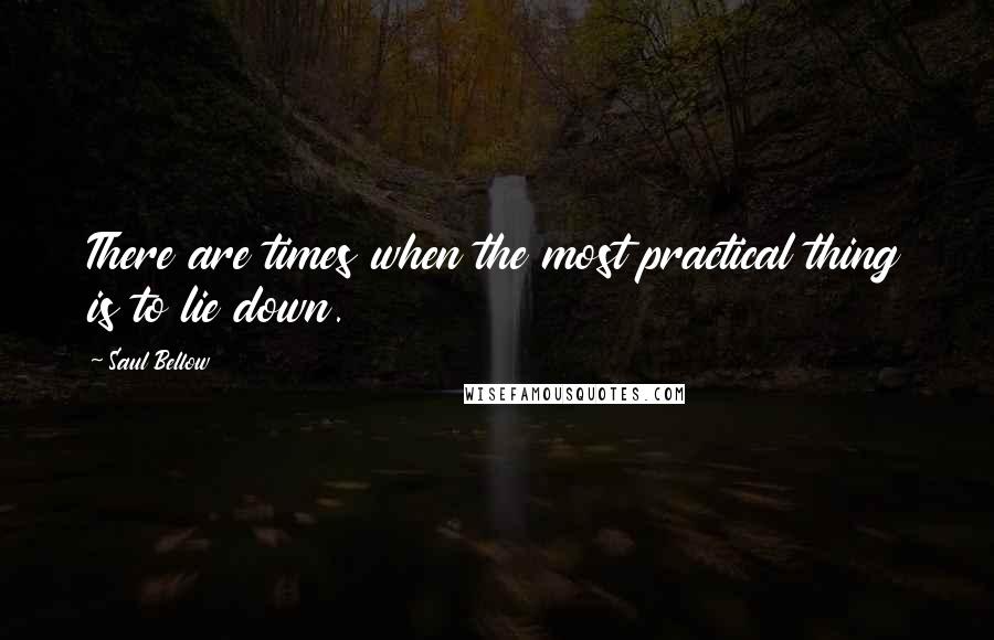 Saul Bellow Quotes: There are times when the most practical thing is to lie down.