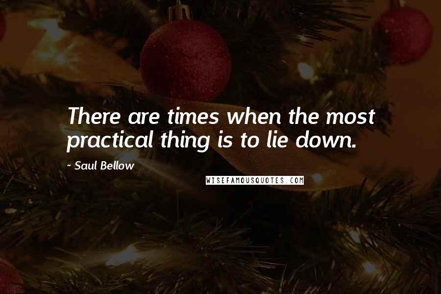 Saul Bellow Quotes: There are times when the most practical thing is to lie down.