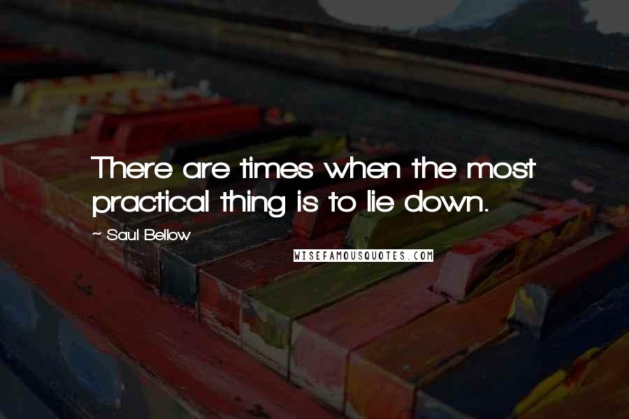 Saul Bellow Quotes: There are times when the most practical thing is to lie down.