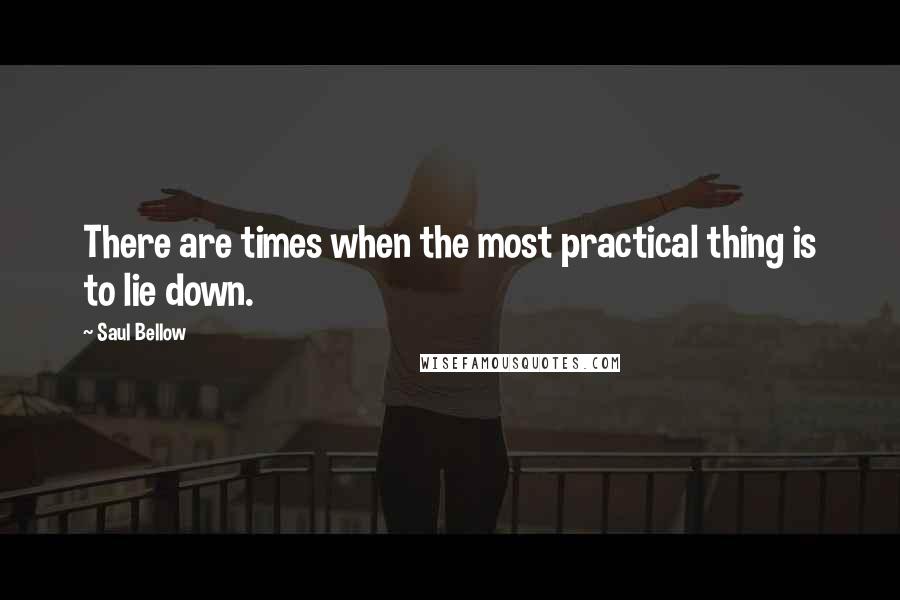 Saul Bellow Quotes: There are times when the most practical thing is to lie down.