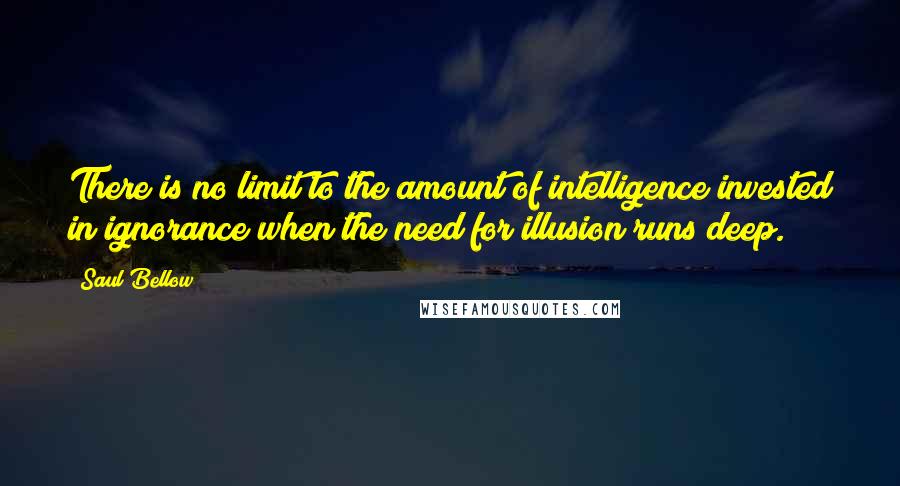 Saul Bellow Quotes: There is no limit to the amount of intelligence invested in ignorance when the need for illusion runs deep.