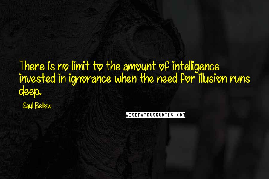 Saul Bellow Quotes: There is no limit to the amount of intelligence invested in ignorance when the need for illusion runs deep.