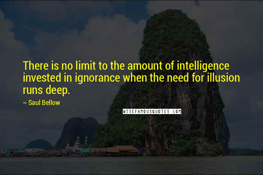 Saul Bellow Quotes: There is no limit to the amount of intelligence invested in ignorance when the need for illusion runs deep.