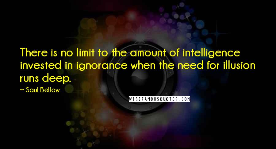 Saul Bellow Quotes: There is no limit to the amount of intelligence invested in ignorance when the need for illusion runs deep.