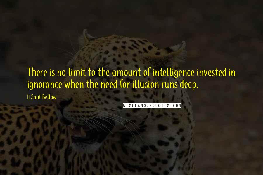 Saul Bellow Quotes: There is no limit to the amount of intelligence invested in ignorance when the need for illusion runs deep.