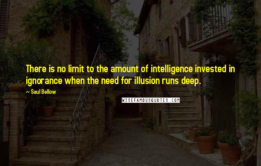 Saul Bellow Quotes: There is no limit to the amount of intelligence invested in ignorance when the need for illusion runs deep.