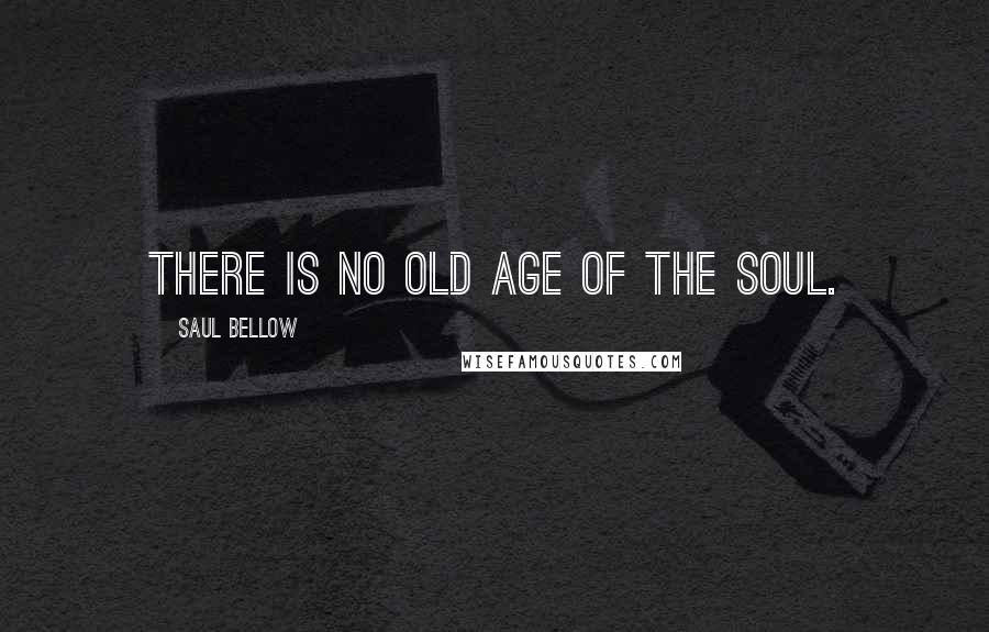 Saul Bellow Quotes: There is no old age of the soul.