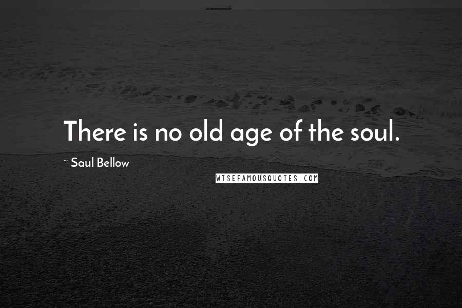 Saul Bellow Quotes: There is no old age of the soul.