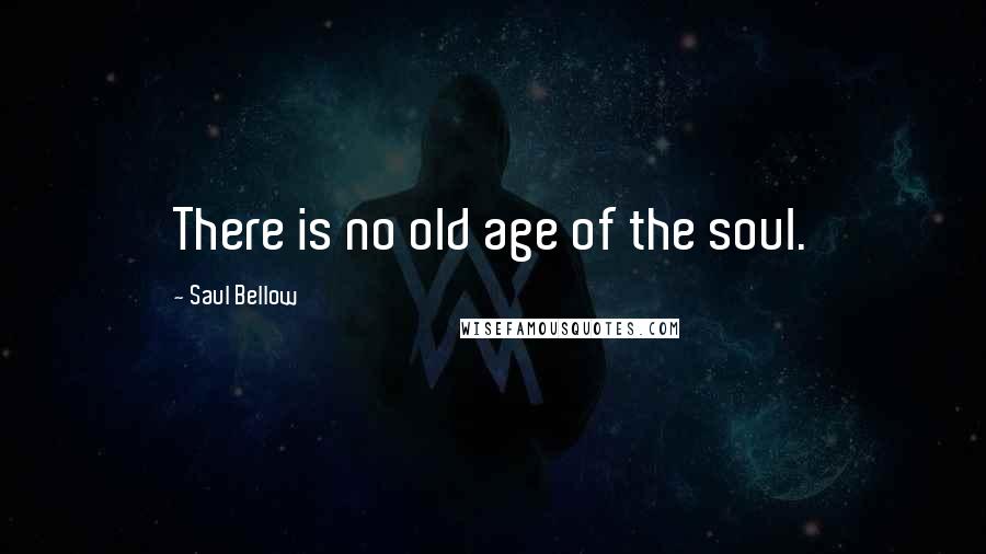 Saul Bellow Quotes: There is no old age of the soul.