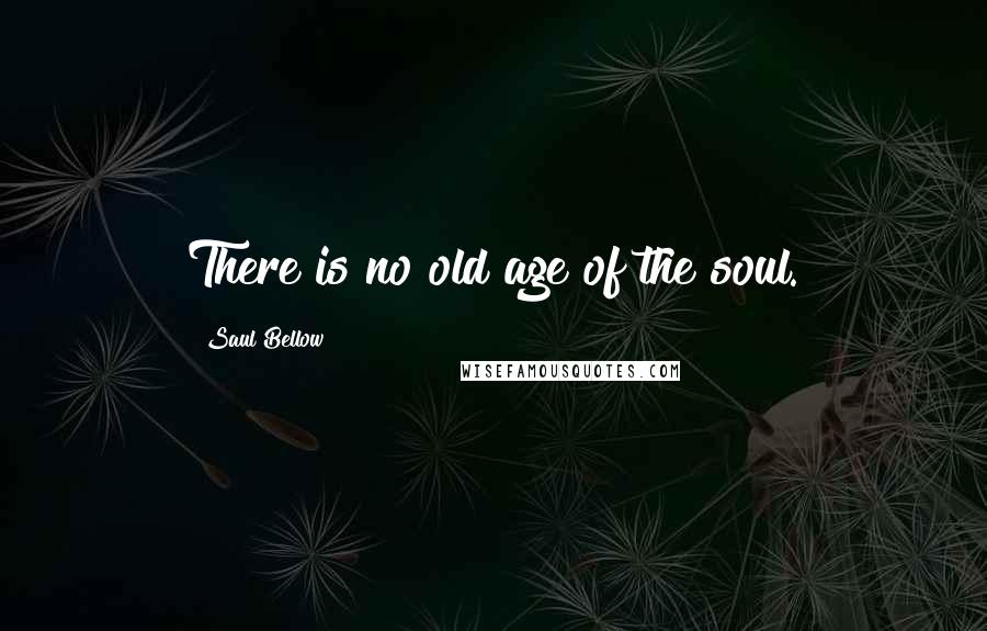 Saul Bellow Quotes: There is no old age of the soul.