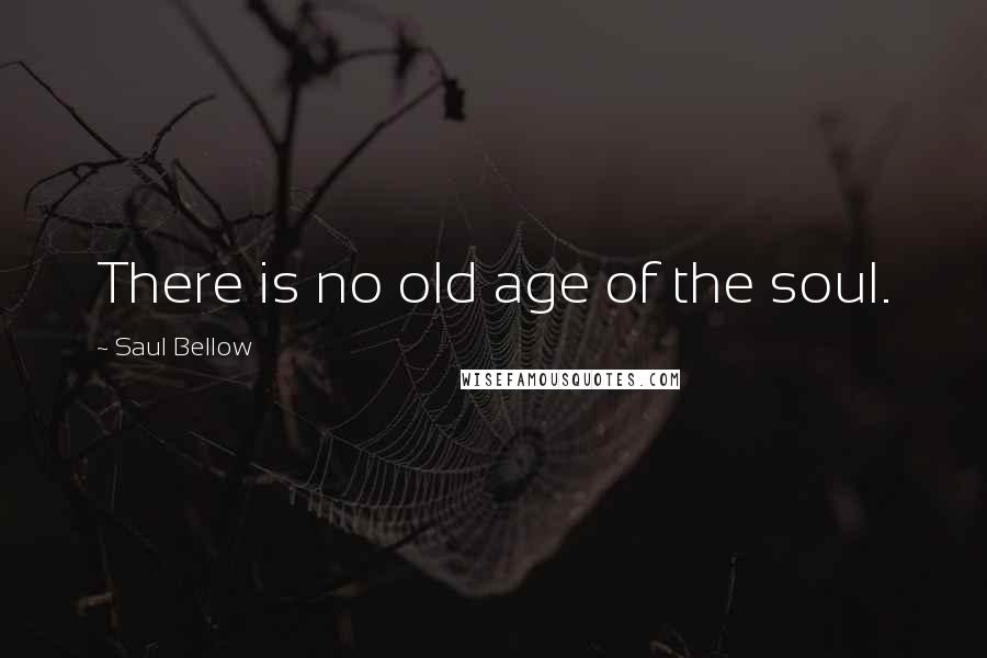 Saul Bellow Quotes: There is no old age of the soul.