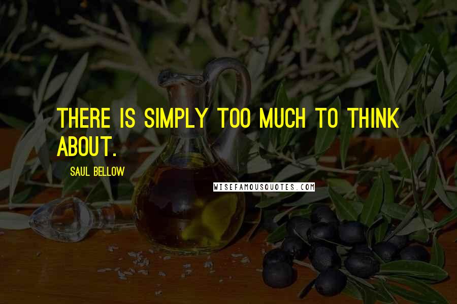 Saul Bellow Quotes: There is simply too much to think about.