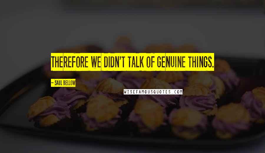 Saul Bellow Quotes: Therefore we didn't talk of genuine things.