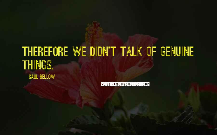 Saul Bellow Quotes: Therefore we didn't talk of genuine things.