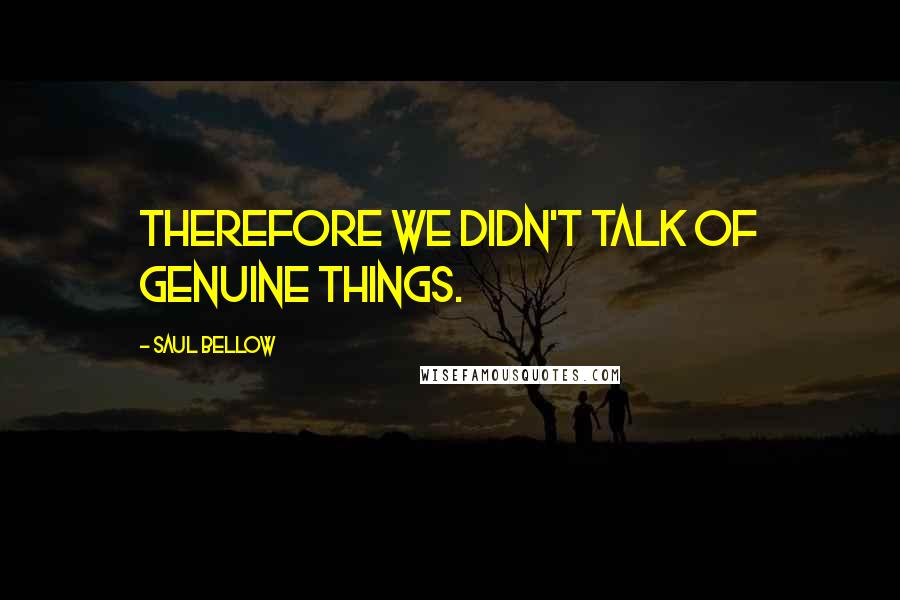 Saul Bellow Quotes: Therefore we didn't talk of genuine things.