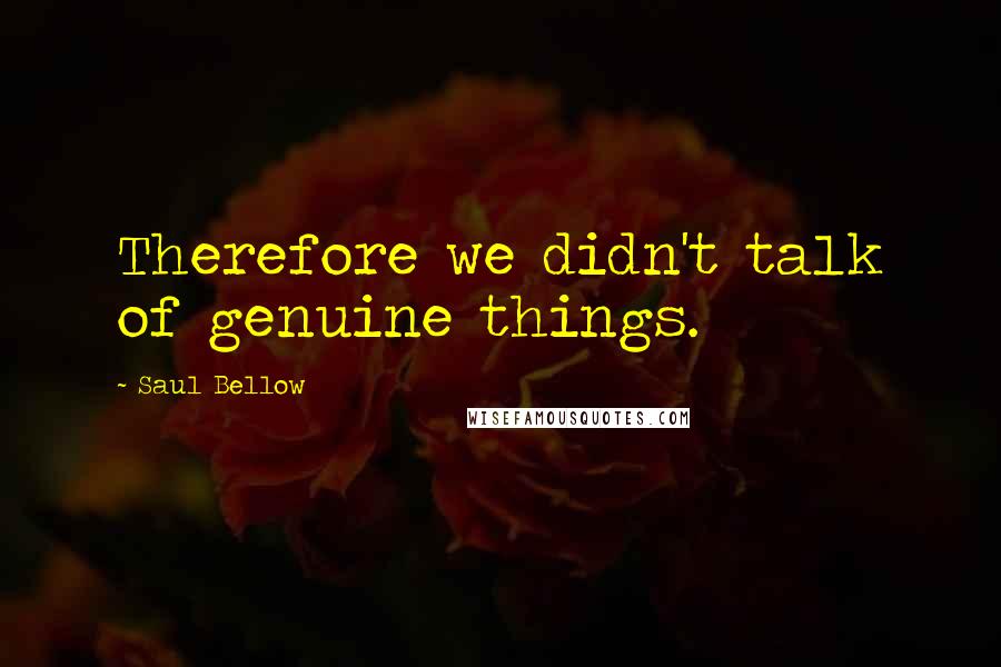 Saul Bellow Quotes: Therefore we didn't talk of genuine things.