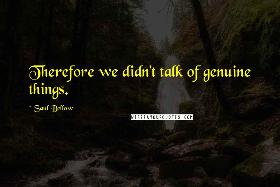 Saul Bellow Quotes: Therefore we didn't talk of genuine things.