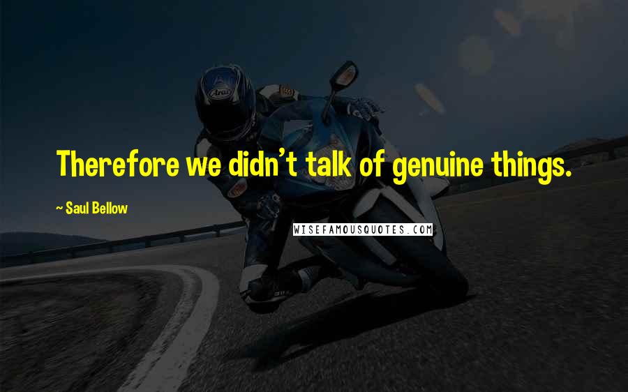 Saul Bellow Quotes: Therefore we didn't talk of genuine things.