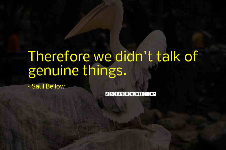 Saul Bellow Quotes: Therefore we didn't talk of genuine things.