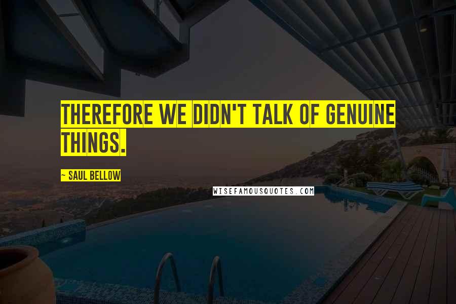 Saul Bellow Quotes: Therefore we didn't talk of genuine things.