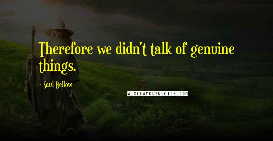 Saul Bellow Quotes: Therefore we didn't talk of genuine things.