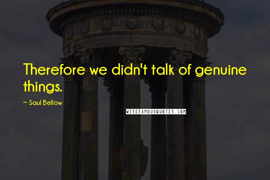 Saul Bellow Quotes: Therefore we didn't talk of genuine things.