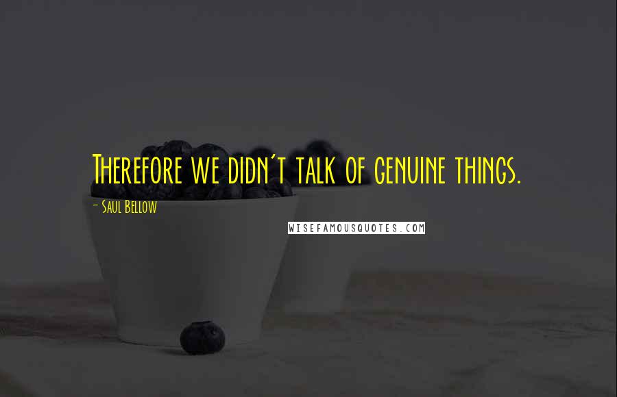 Saul Bellow Quotes: Therefore we didn't talk of genuine things.