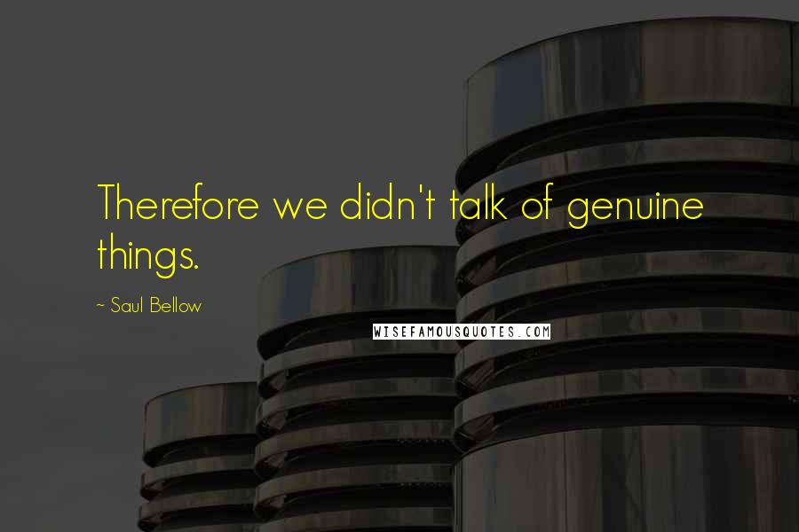 Saul Bellow Quotes: Therefore we didn't talk of genuine things.