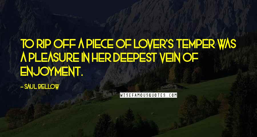 Saul Bellow Quotes: To rip off a piece of lover's temper was a pleasure in her deepest vein of enjoyment.