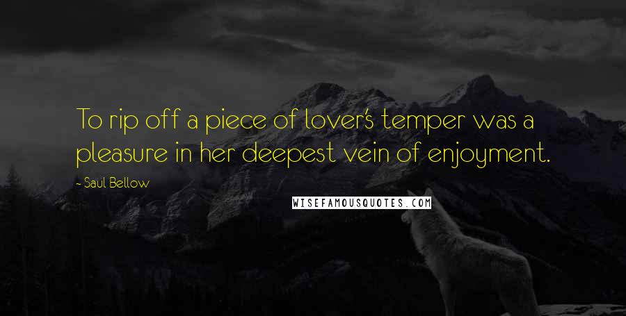 Saul Bellow Quotes: To rip off a piece of lover's temper was a pleasure in her deepest vein of enjoyment.