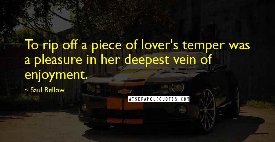 Saul Bellow Quotes: To rip off a piece of lover's temper was a pleasure in her deepest vein of enjoyment.