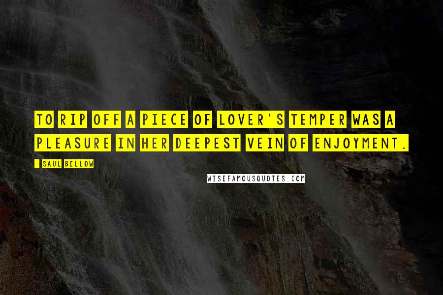 Saul Bellow Quotes: To rip off a piece of lover's temper was a pleasure in her deepest vein of enjoyment.