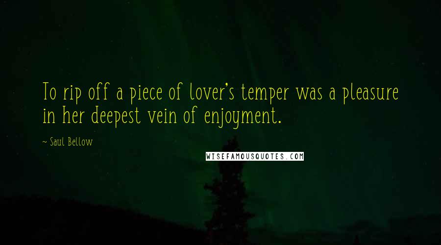 Saul Bellow Quotes: To rip off a piece of lover's temper was a pleasure in her deepest vein of enjoyment.