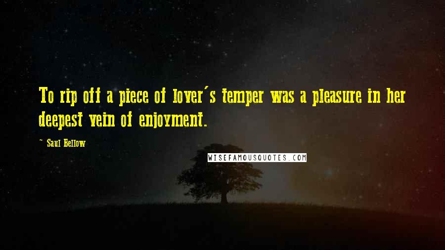 Saul Bellow Quotes: To rip off a piece of lover's temper was a pleasure in her deepest vein of enjoyment.