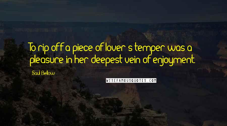 Saul Bellow Quotes: To rip off a piece of lover's temper was a pleasure in her deepest vein of enjoyment.