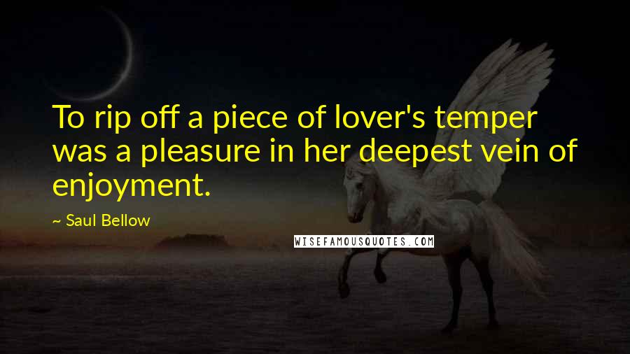 Saul Bellow Quotes: To rip off a piece of lover's temper was a pleasure in her deepest vein of enjoyment.