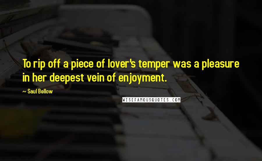 Saul Bellow Quotes: To rip off a piece of lover's temper was a pleasure in her deepest vein of enjoyment.