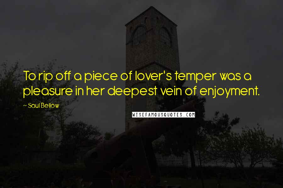 Saul Bellow Quotes: To rip off a piece of lover's temper was a pleasure in her deepest vein of enjoyment.